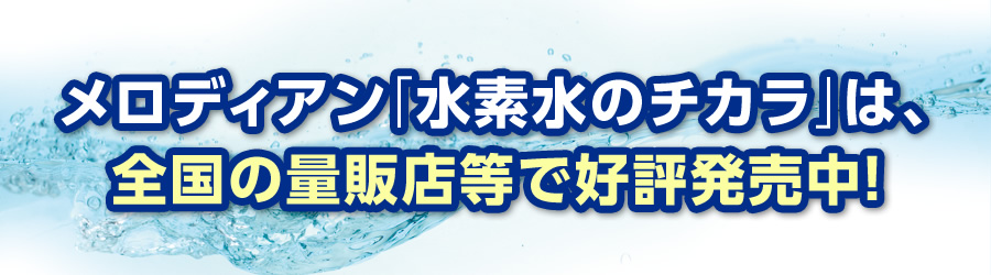 メロディアン「水素水のチカラ」は、全国の量販店等で好評発売中!