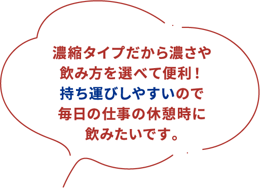 濃縮タイプだから濃さや飲み方を選べて便利！持ち運びしやすいので毎日の仕事の休憩時に飲みたいです。