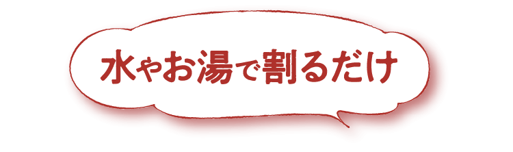 水やお湯で割るだけ