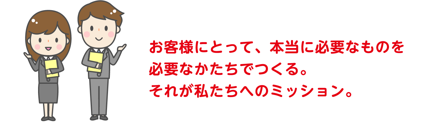 お客様にとって、本当に必要なものを必要なかたちでつくる。それが私たちへのミッション。